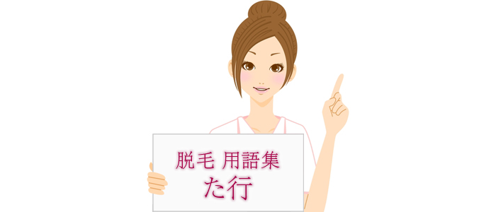 脱毛の用語集【た行】
